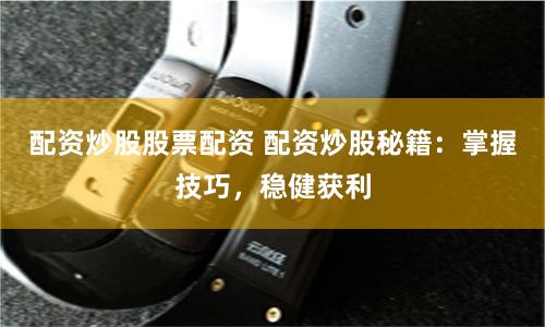 配资炒股股票配资 配资炒股秘籍：掌握技巧，稳健获利