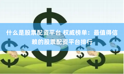 什么是股票配资平台 权威榜单：最值得信赖的股票配资平台排行