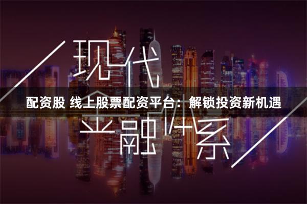 配资股 线上股票配资平台：解锁投资新机遇