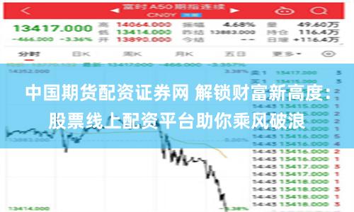 中国期货配资证券网 解锁财富新高度：股票线上配资平台助你乘风破浪