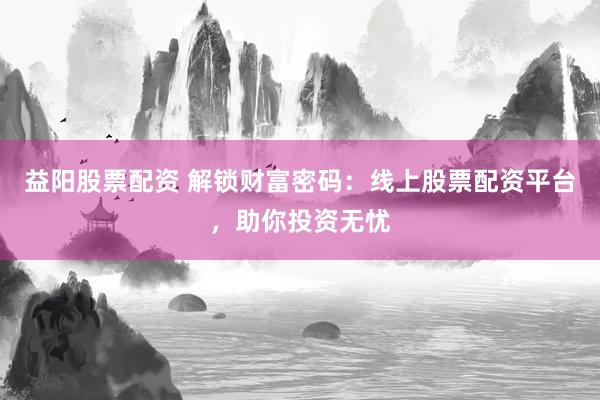 益阳股票配资 解锁财富密码:线上股票配资平台,助你投资无忧