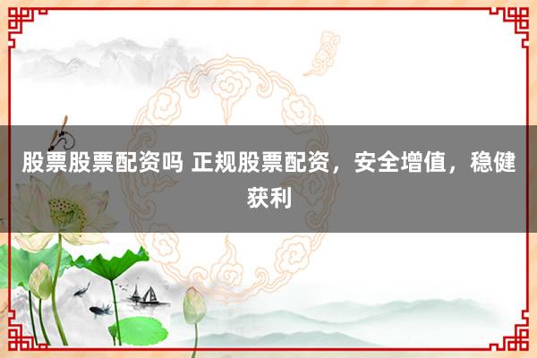 股票股票配资吗 正规股票配资，安全增值，稳健获利