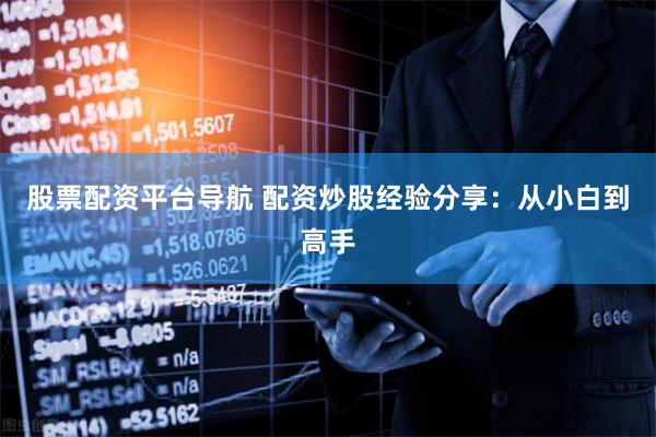 股票配资平台导航 配资炒股经验分享：从小白到高手
