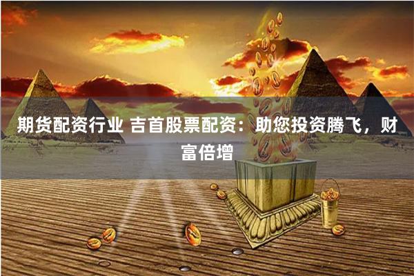 期货配资行业 吉首股票配资：助您投资腾飞，财富倍增