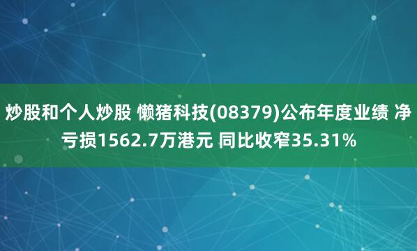 炒股和个人炒股 懒猪科技(08379)公布年度业绩 净亏损1562.7万港元 同比收窄35.31%