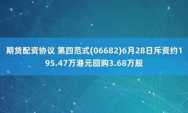 期货配资协议 第四范式(06682)6月28日斥资约195.47万港元回购3.68万股