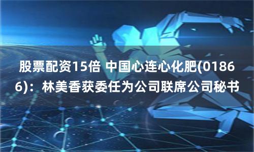 股票配资15倍 中国心连心化肥(01866)：林美香获委任为公司联席公司秘书