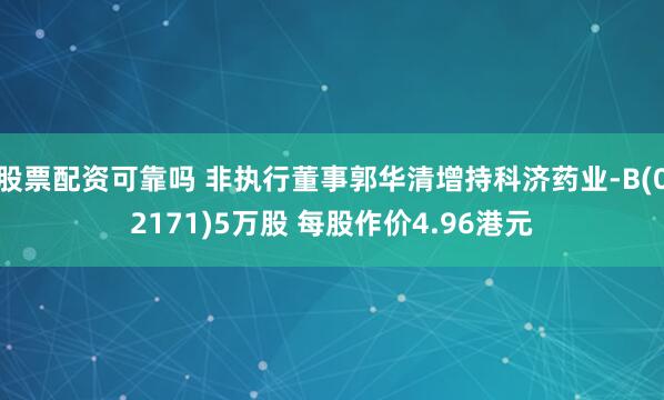 股票配资可靠吗 非执行董事郭华清增持科济药业-B(02171)5万股 每股作价4.96港元