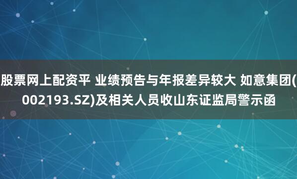 股票网上配资平 业绩预告与年报差异较大 如意集团(002193.SZ)及相关人员收山东证监局警示函