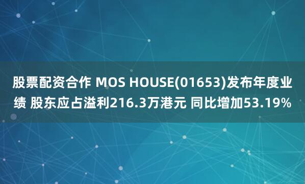 股票配资合作 MOS HOUSE(01653)发布年度业绩 股东应占溢利216.3万港元 同比增加53.19%