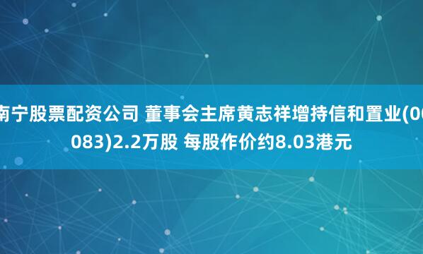 南宁股票配资公司 董事会主席黄志祥增持信和置业(00083)2.2万股 每股作价约8.03港元