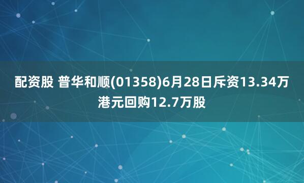 配资股 普华和顺(01358)6月28日斥资13.34万港元回购12.7万股