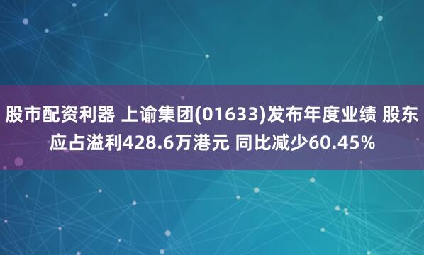 股市配资利器 上谕集团(01633)发布年度业绩 股东应占溢利428.6万港元 同比减少60.45%