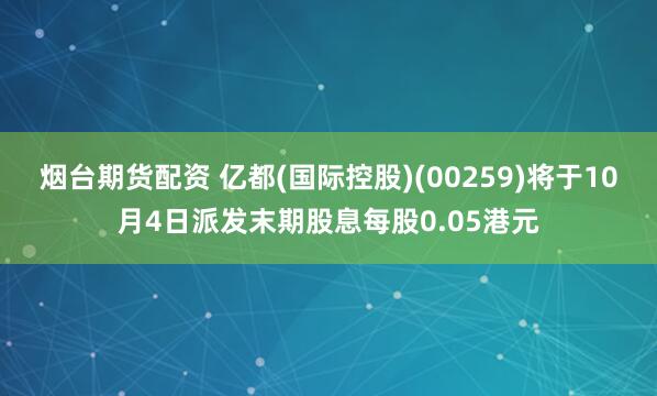 烟台期货配资 亿都(国际控股)(00259)将于10月4日派发末期股息每股0.05港元
