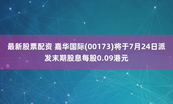 最新股票配资 嘉华国际(00173)将于7月24日派发末期股息每股0.09港元