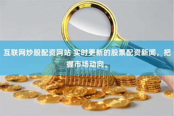 互联网炒股配资网站 实时更新的股票配资新闻，把握市场动向。