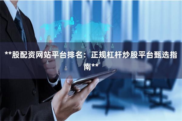 **股配资网站平台排名：正规杠杆炒股平台甄选指南**