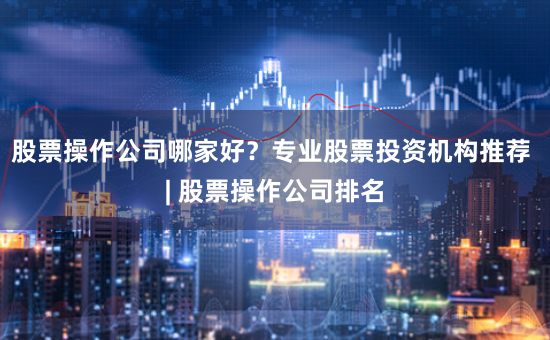 股票操作公司哪家好？专业股票投资机构推荐 | 股票操作公司排名