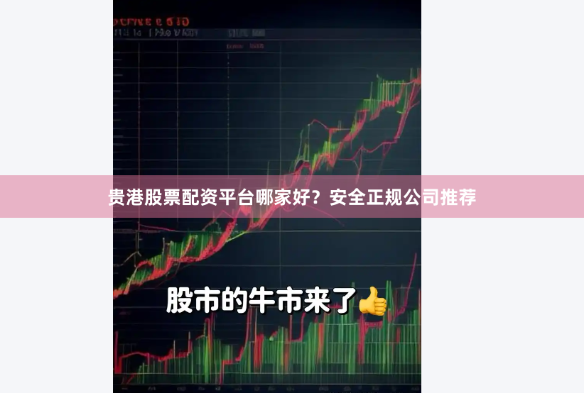贵港股票配资平台哪家好？安全正规公司推荐