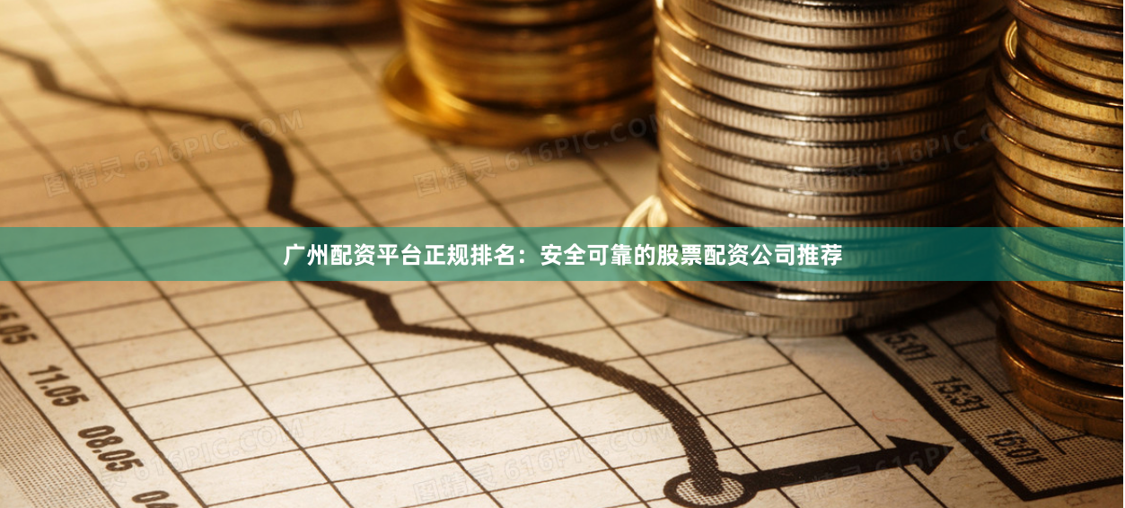 广州配资平台正规排名：安全可靠的股票配资公司推荐