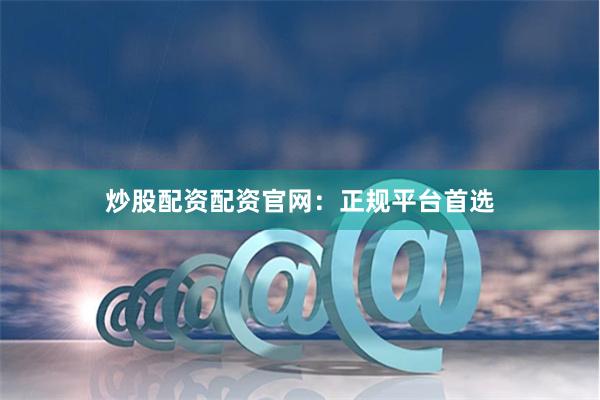 炒股配资配资官网：正规平台首选