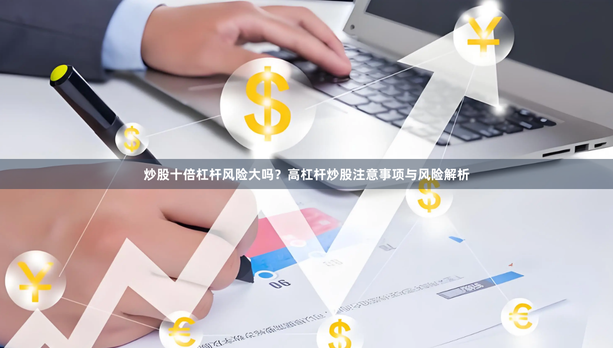 炒股十倍杠杆风险大吗?高杠杆炒股注意事项与风险解析