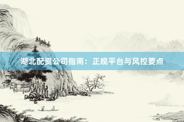 湖北配资公司指南：正规平台与风控要点
