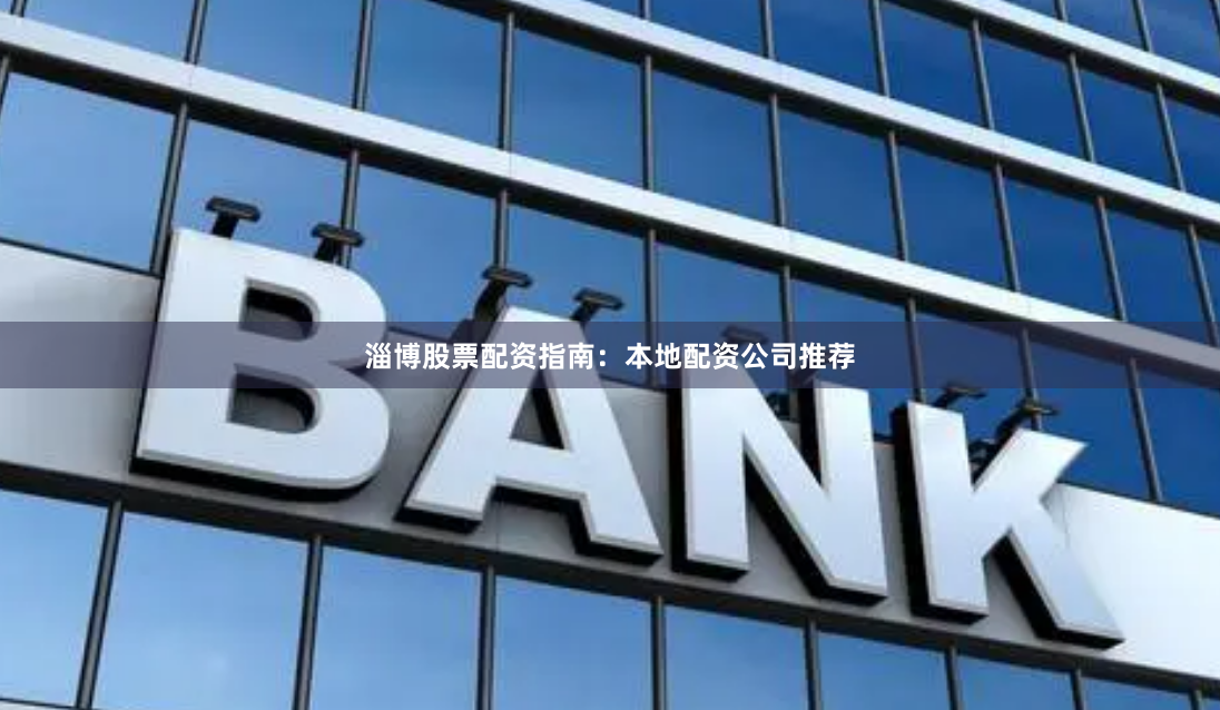 淄博股票配资指南：本地配资公司推荐