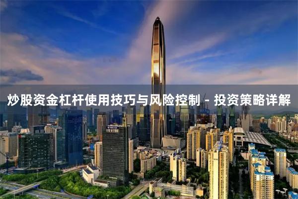 炒股资金杠杆使用技巧与风险控制 - 投资策略详解