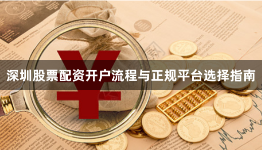 深圳股票配资开户流程与正规平台选择指南