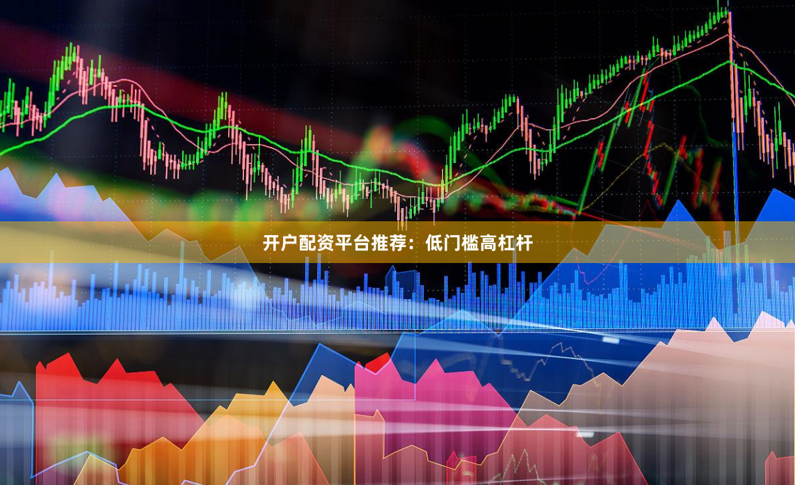 开户配资平台推荐：低门槛高杠杆