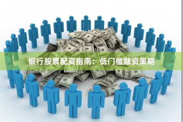 银行股票配资指南：低门槛融资策略