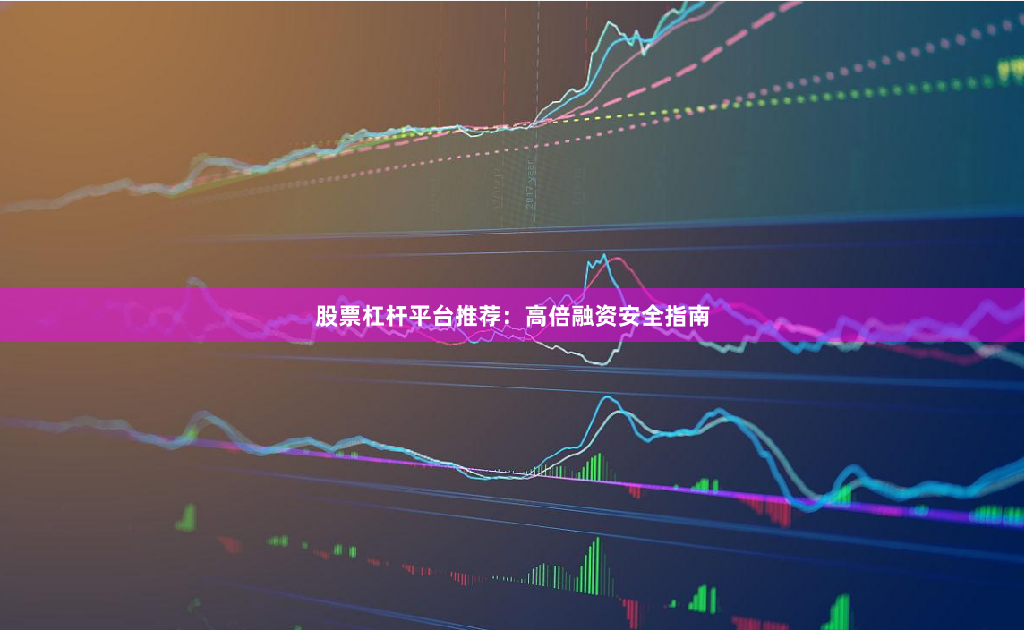 股票杠杆平台推荐：高倍融资安全指南
