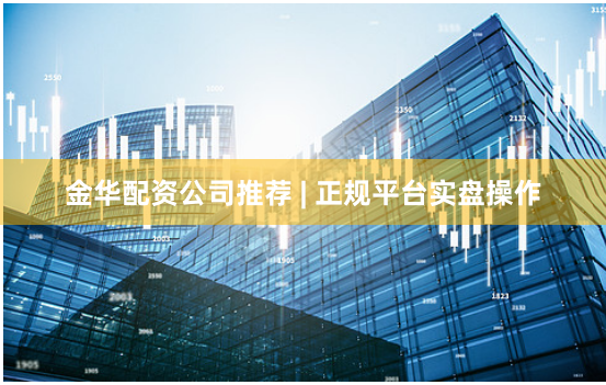 金华配资公司推荐 | 正规平台实盘操作