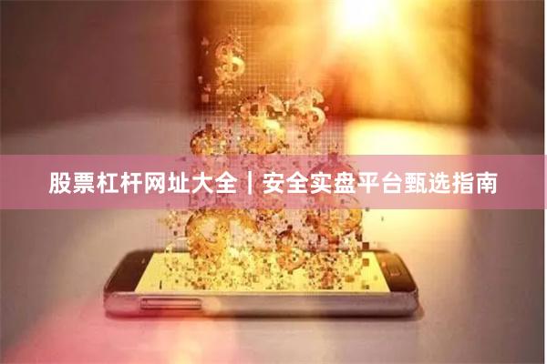 股票杠杆网址大全|安全实盘平台甄选指南