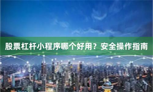 股票杠杆小程序哪个好用？安全操作指南