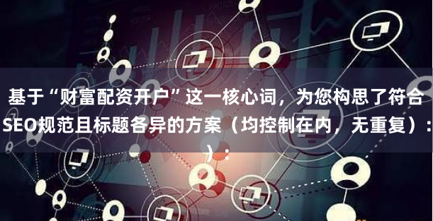 基于“财富配资开户”这一核心词，为您构思了符合SEO规范且标题各异的方案（均控制在内，无重复）：
