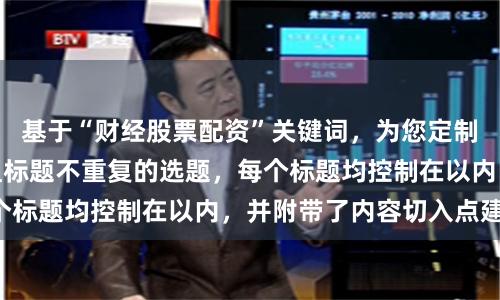 基于“财经股票配资”关键词，为您定制了符合SEO规范且标题不重复的选题，每个标题均控制在以内，并附带了内容切入点建议：
