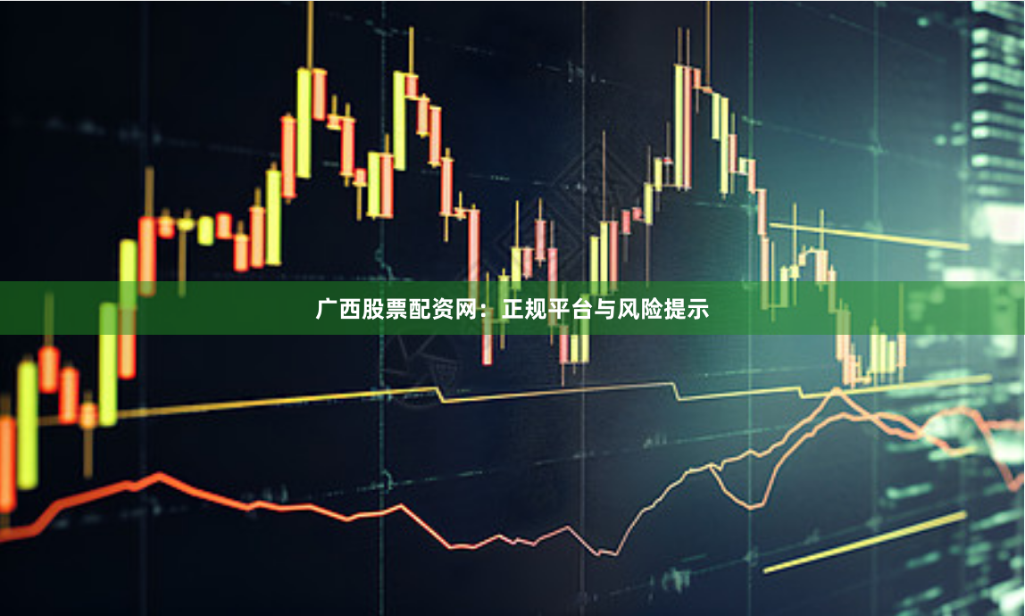 广西股票配资网：正规平台与风险提示